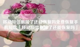 移动短信删除了还能恢复吗免费恢复手机短信「移动短信删除了还能恢复吗」