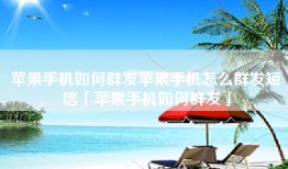 苹果手机如何群发苹果手机怎么群发短信「苹果手机如何群发」