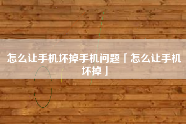 怎么让手机坏掉手机问题「怎么让手机坏掉」