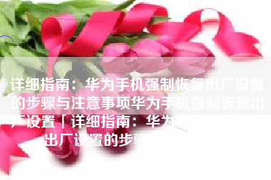 详细指南：华为手机强制恢复出厂设置的步骤与注意事项华为手机强制恢复出厂设置「详细指南：华为手机强制恢复出厂设置的步骤与注意事项」